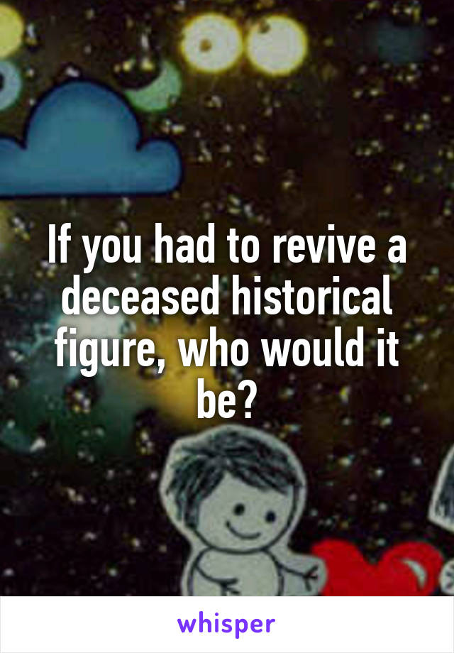 If you had to revive a deceased historical figure, who would it be?