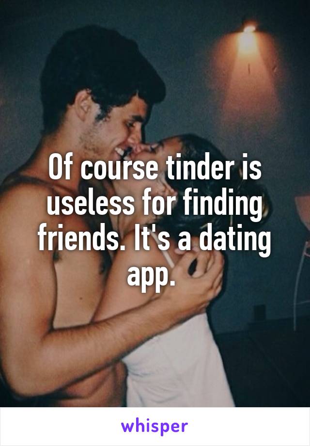 Of course tinder is useless for finding friends. It's a dating app. 