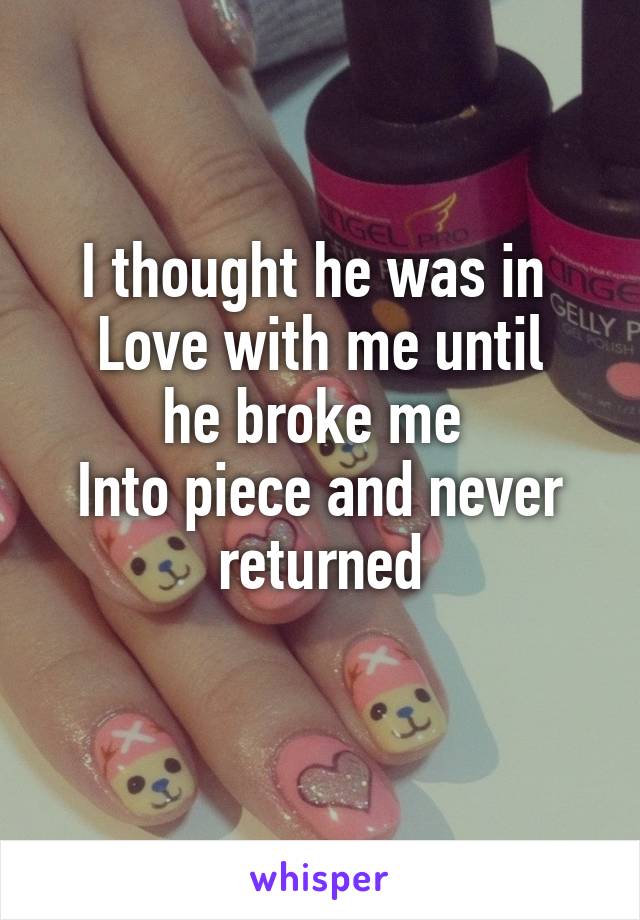 I thought he was in 
Love with me until
he broke me 
Into piece and never returned
