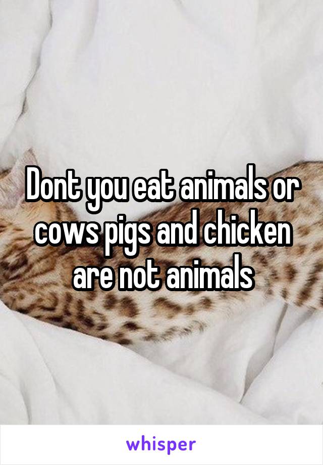 Dont you eat animals or cows pigs and chicken are not animals