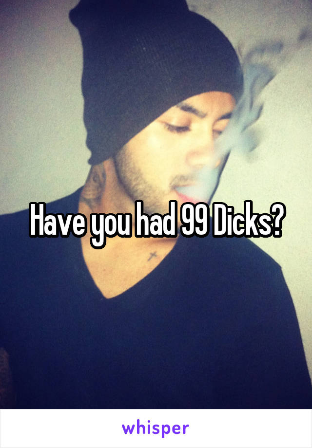 Have you had 99 Dicks?