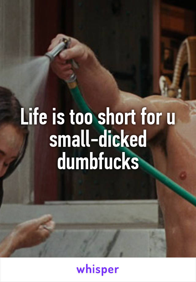 Life is too short for u small-dicked dumbfucks