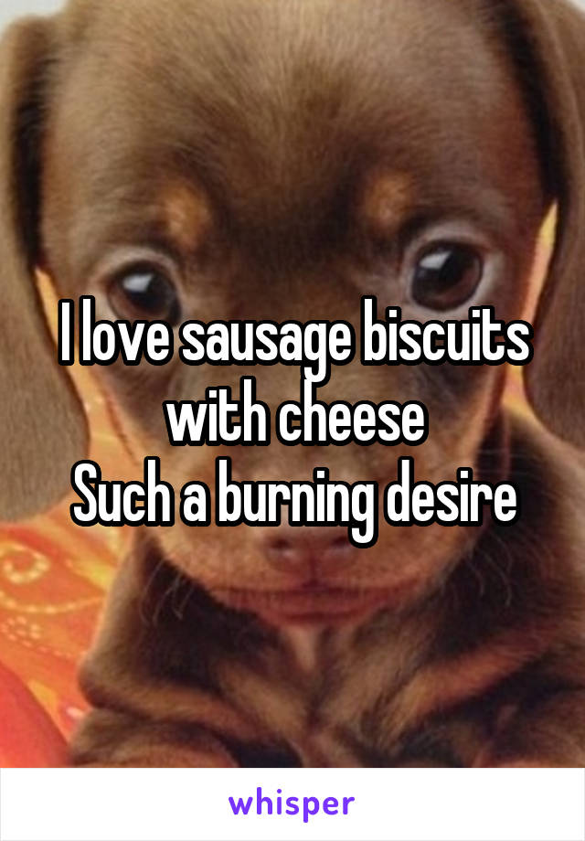 I love sausage biscuits with cheese
Such a burning desire