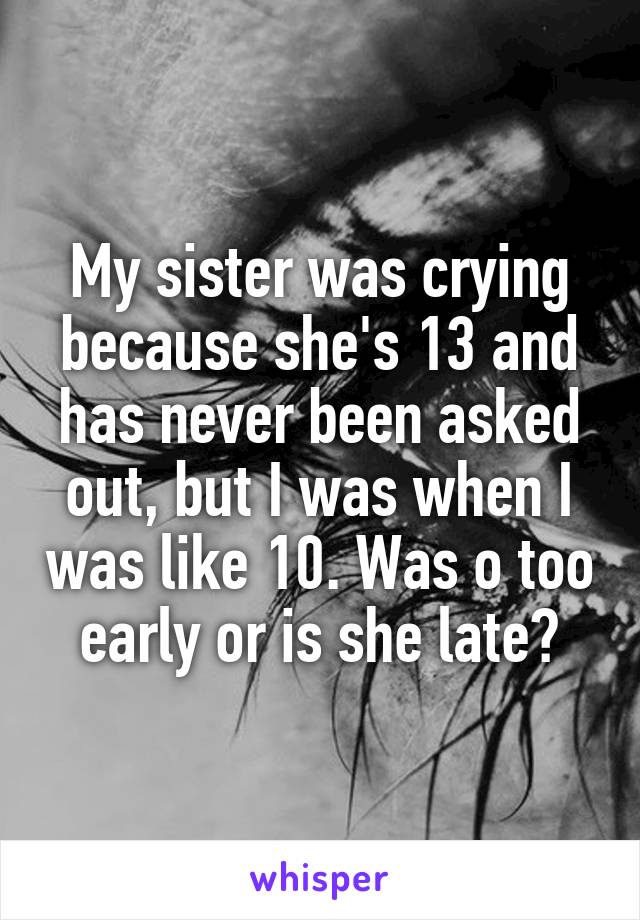 My sister was crying because she's 13 and has never been asked out, but I was when I was like 10. Was o too early or is she late?