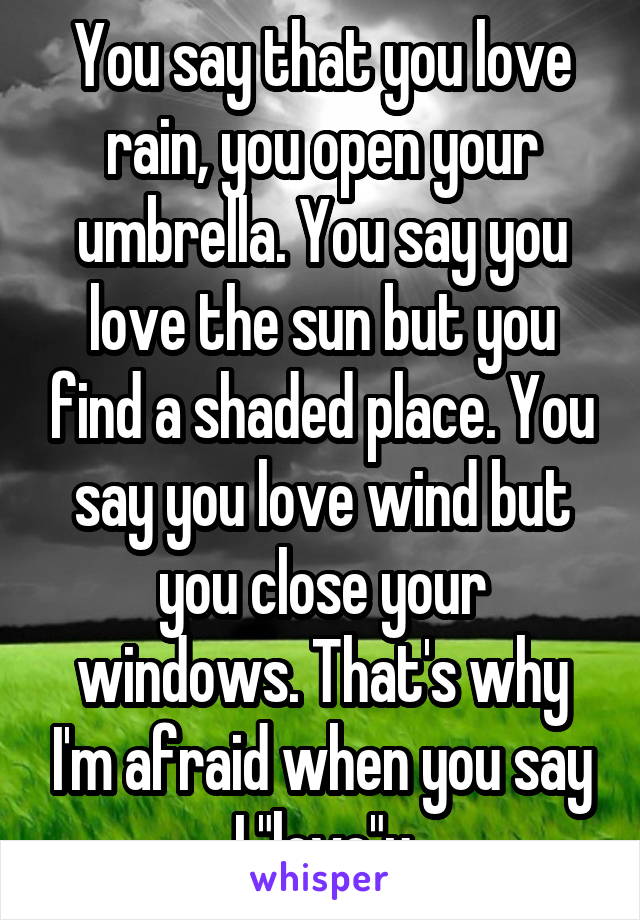 You say that you love rain, you open your umbrella. You say you love the sun but you find a shaded place. You say you love wind but you close your windows. That's why I'm afraid when you say I "love"u