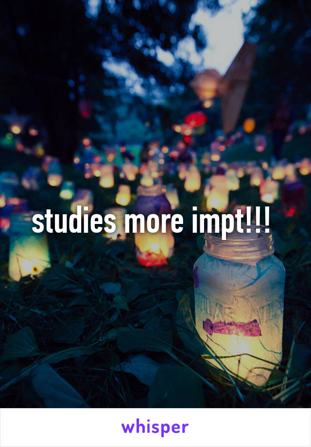 studies more impt!!! 