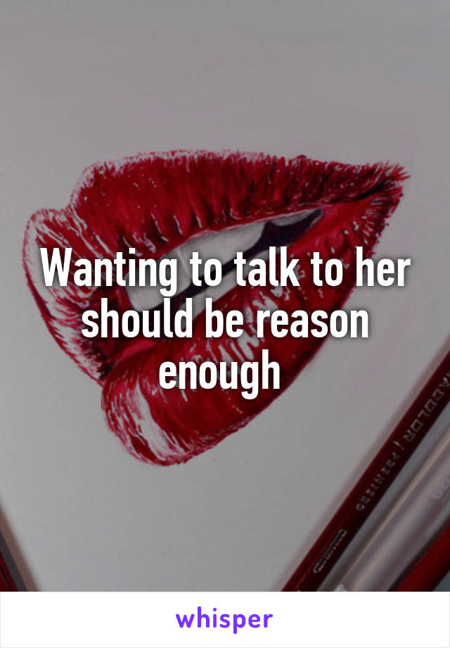 Wanting to talk to her should be reason enough 