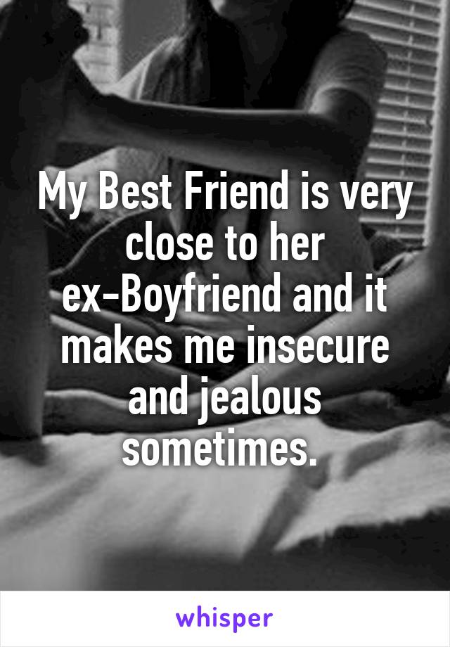 My Best Friend is very close to her ex-Boyfriend and it makes me insecure and jealous sometimes. 