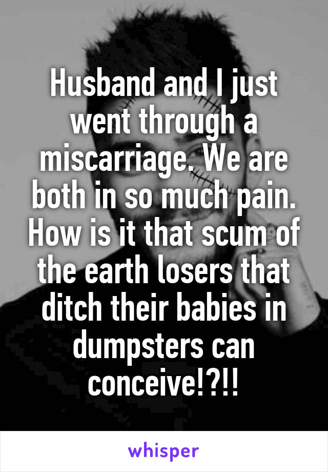 Husband and I just went through a miscarriage. We are both in so much pain. How is it that scum of the earth losers that ditch their babies in dumpsters can conceive!?!!