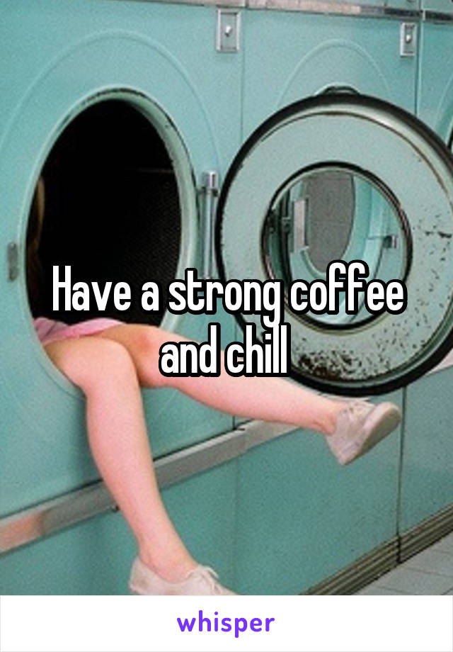 Have a strong coffee and chill 