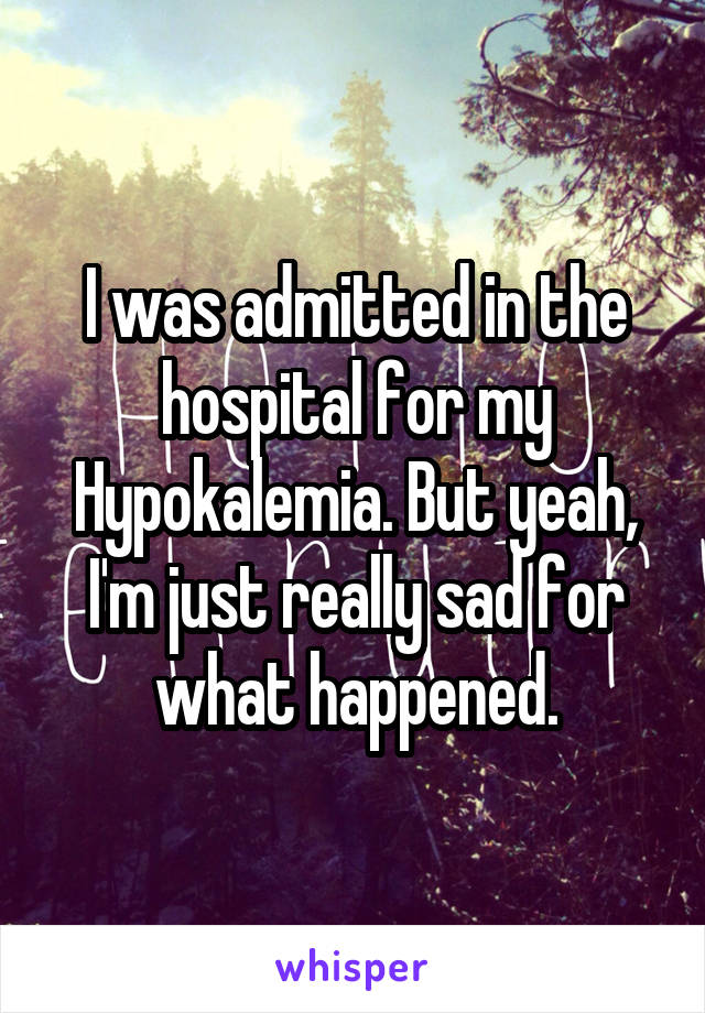 I was admitted in the hospital for my Hypokalemia. But yeah, I'm just really sad for what happened.