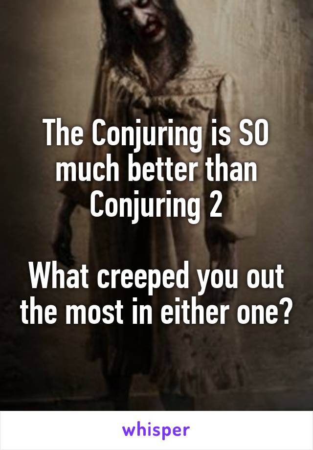 The Conjuring is SO much better than Conjuring 2

What creeped you out the most in either one?