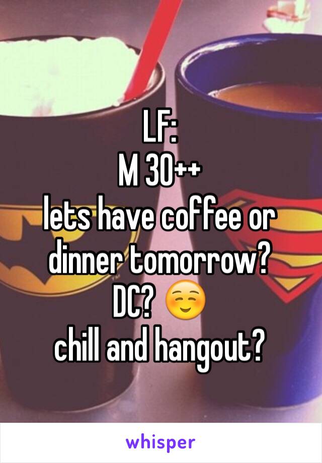 LF:
M 30++
lets have coffee or dinner tomorrow?
DC? ☺️
chill and hangout?