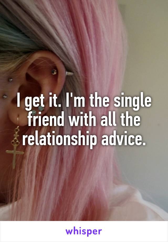 I get it. I'm the single friend with all the relationship advice.