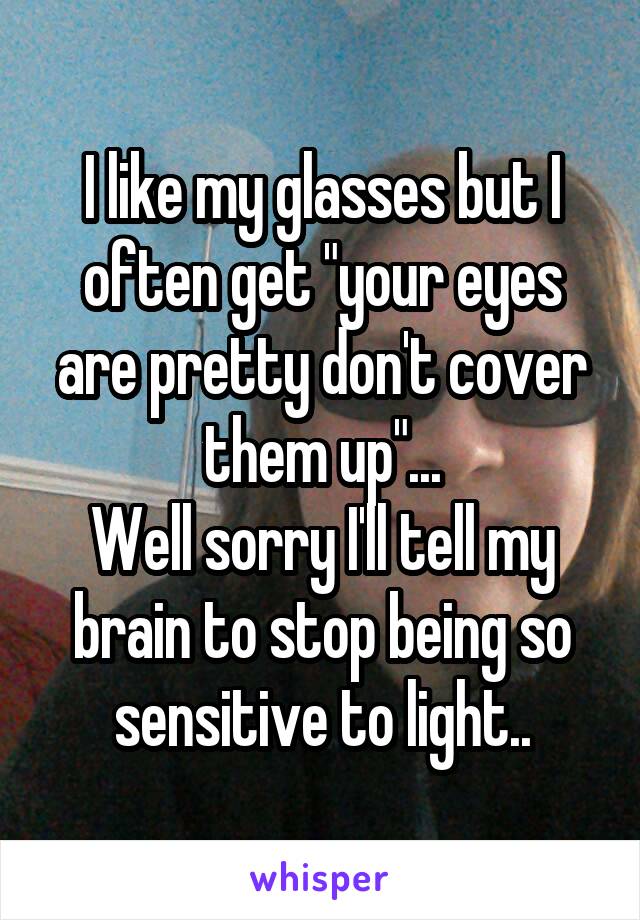 I like my glasses but I often get "your eyes are pretty don't cover them up"...
Well sorry I'll tell my brain to stop being so sensitive to light..