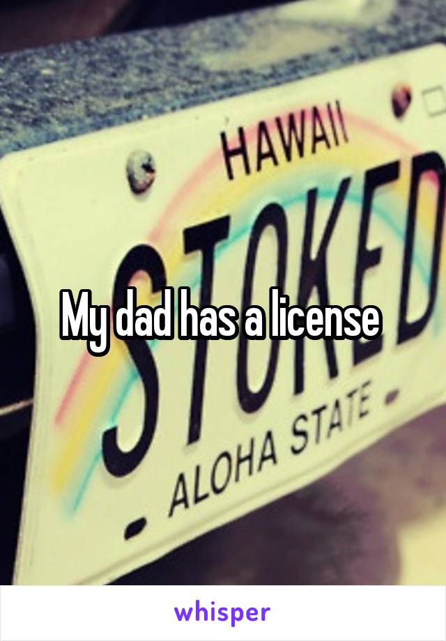 My dad has a license 