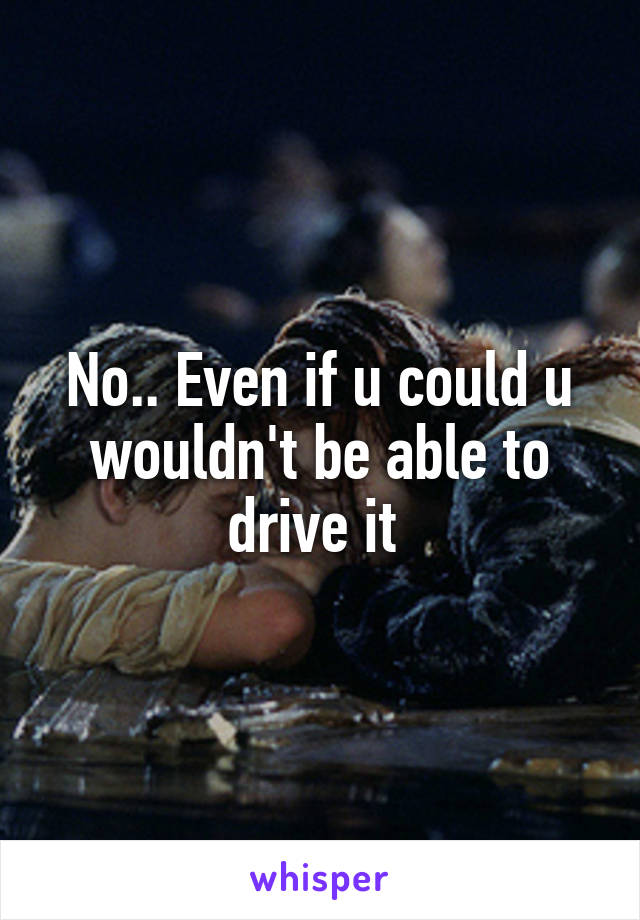 No.. Even if u could u wouldn't be able to drive it 