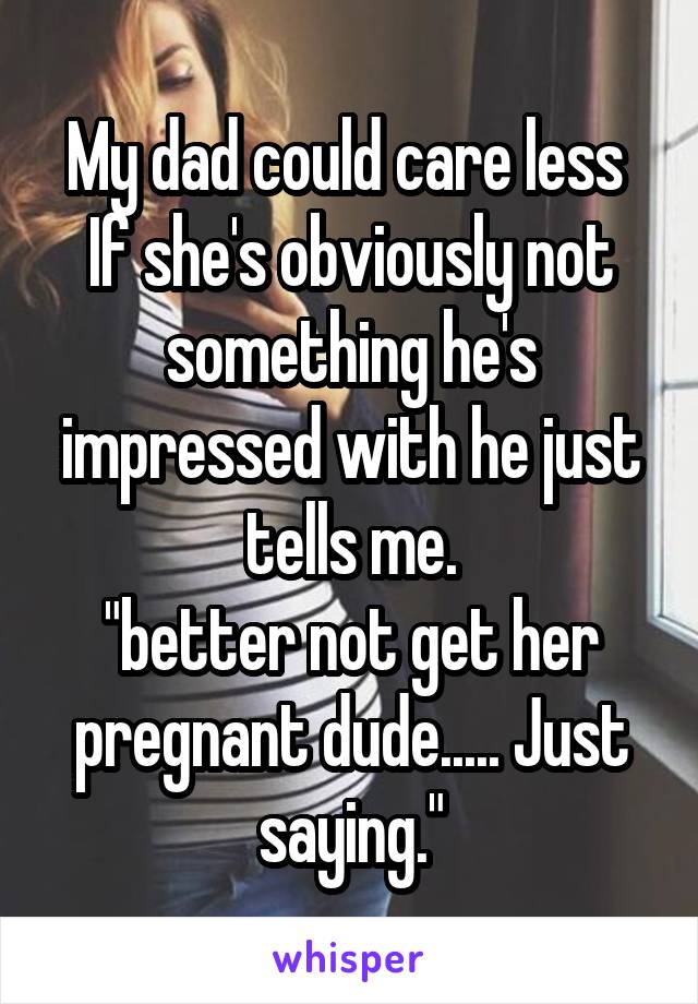 My dad could care less 
If she's obviously not something he's impressed with he just tells me.
"better not get her pregnant dude..... Just saying."