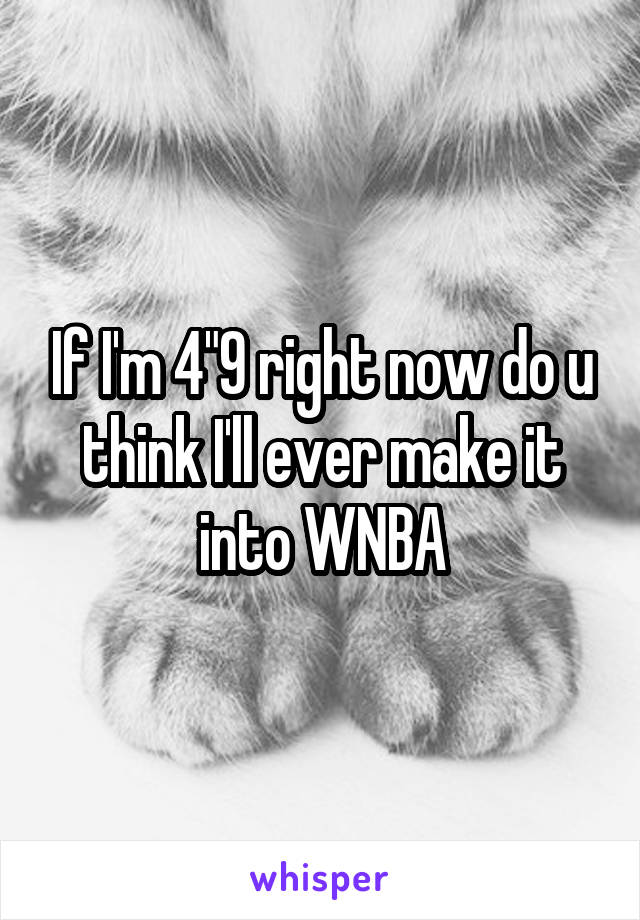 If I'm 4"9 right now do u think I'll ever make it into WNBA