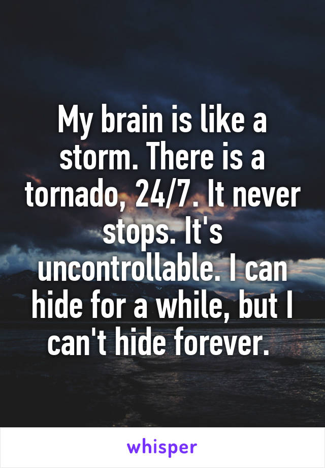 My brain is like a storm. There is a tornado, 24/7. It never stops. It's uncontrollable. I can hide for a while, but I can't hide forever. 