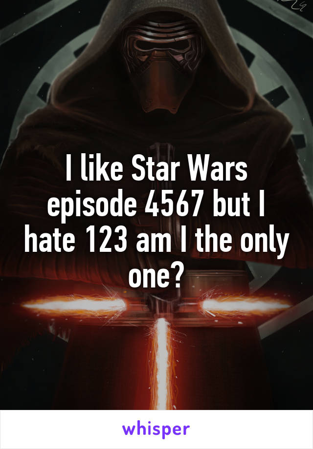 I like Star Wars episode 4567 but I hate 123 am I the only one?