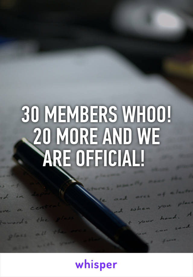 30 MEMBERS WHOO!
20 MORE AND WE ARE OFFICIAL! 