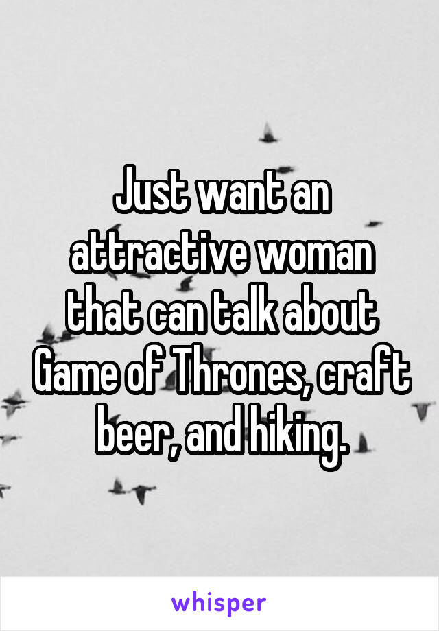 Just want an attractive woman that can talk about Game of Thrones, craft beer, and hiking.