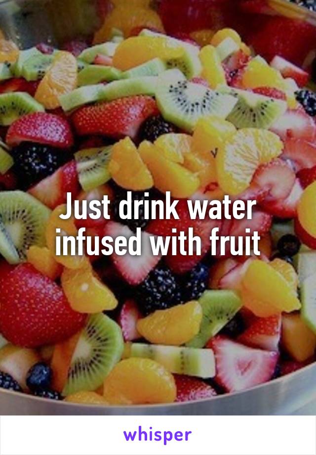 Just drink water infused with fruit