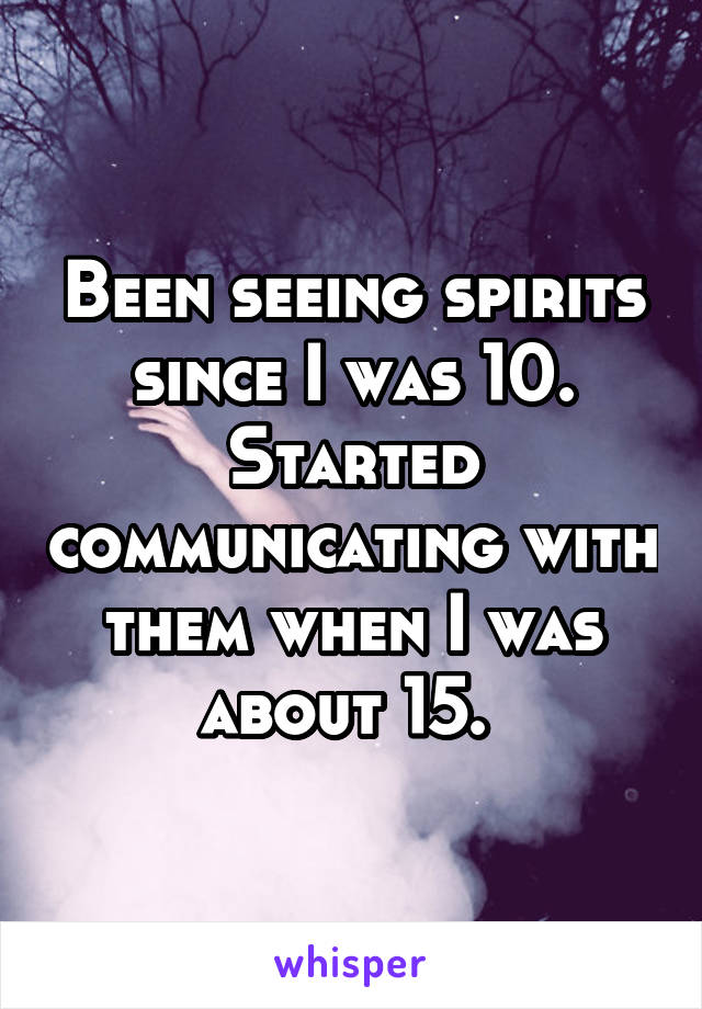 Been seeing spirits since I was 10. Started communicating with them when I was about 15. 