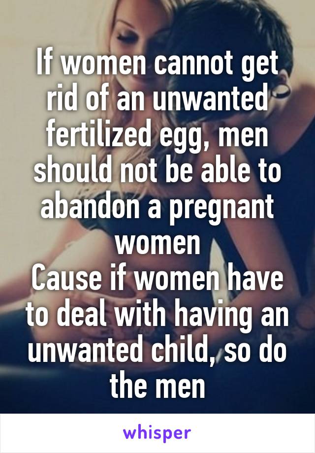 If women cannot get rid of an unwanted fertilized egg, men should not be able to abandon a pregnant women
Cause if women have to deal with having an unwanted child, so do the men