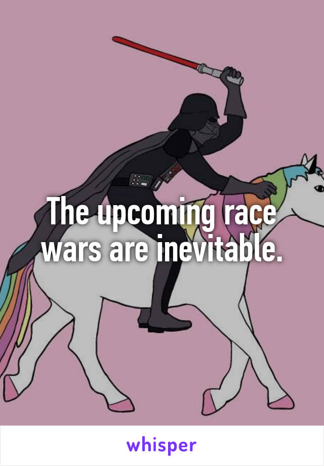 The upcoming race wars are inevitable.