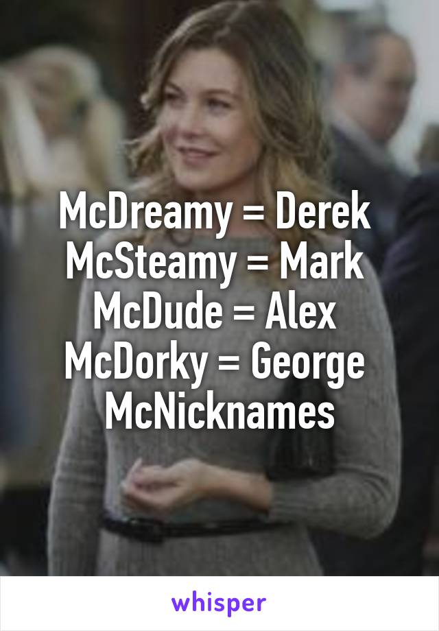 McDreamy = Derek 
McSteamy = Mark 
McDude = Alex 
McDorky = George 
McNicknames