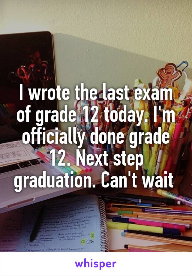 I wrote the last exam of grade 12 today. I'm officially done grade 12. Next step graduation. Can't wait 