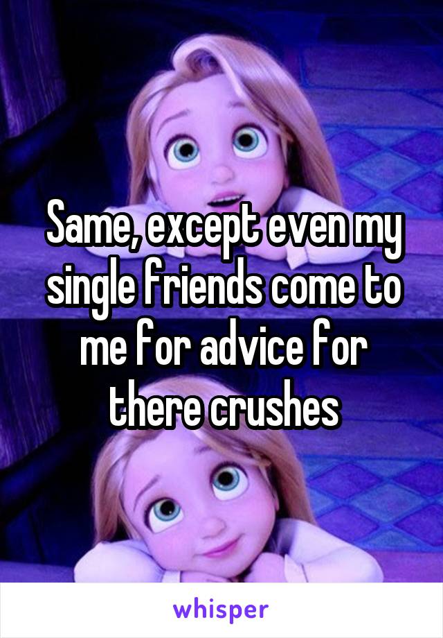 Same, except even my single friends come to me for advice for there crushes