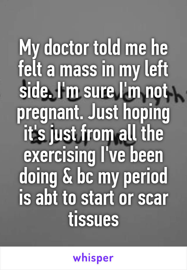 My doctor told me he felt a mass in my left side. I'm sure I'm not pregnant. Just hoping it's just from all the exercising I've been doing & bc my period is abt to start or scar tissues