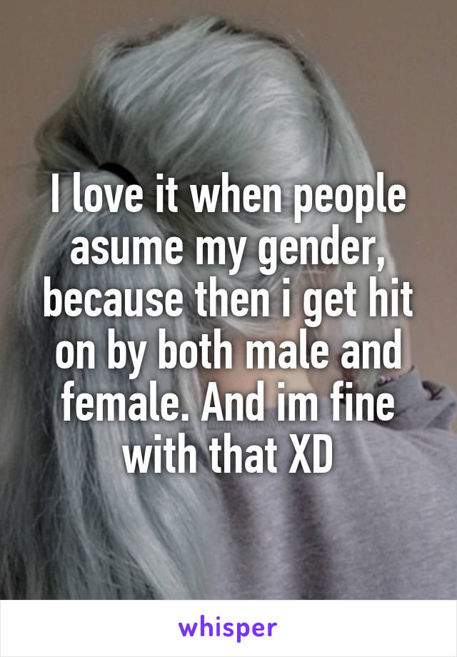 I love it when people asume my gender, because then i get hit on by both male and female. And im fine with that XD