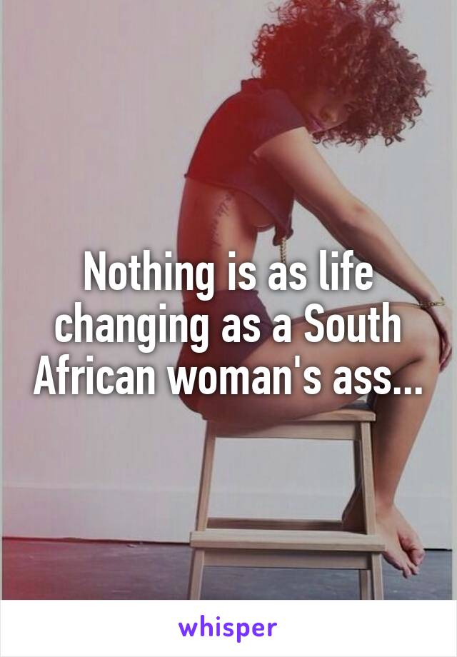 Nothing is as life changing as a South African woman's ass...