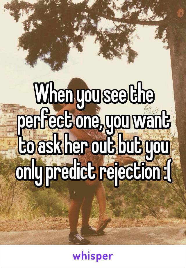 When you see the perfect one, you want to ask her out but you only predict rejection :(