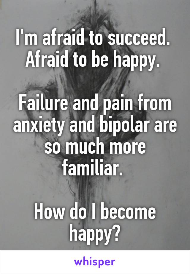 I'm afraid to succeed. 
Afraid to be happy. 

Failure and pain from anxiety and bipolar are so much more familiar. 

How do I become happy?