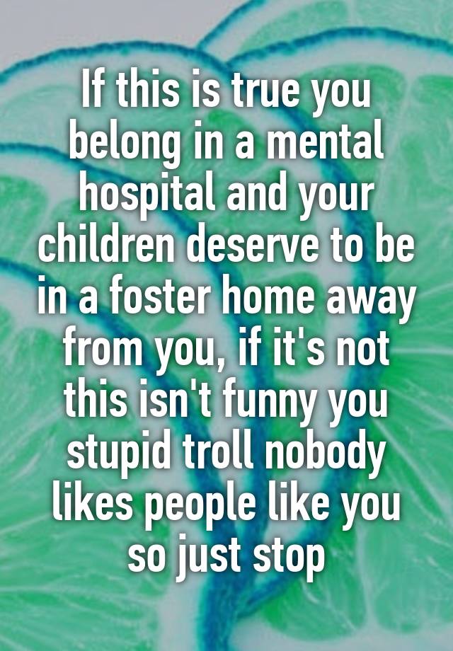 if-this-is-true-you-belong-in-a-mental-hospital-and-your-children