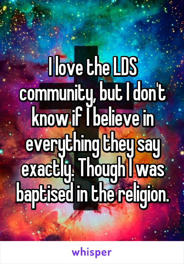 I love the LDS community, but I don't know if I believe in everything they say exactly. Though I was baptised in the religion.