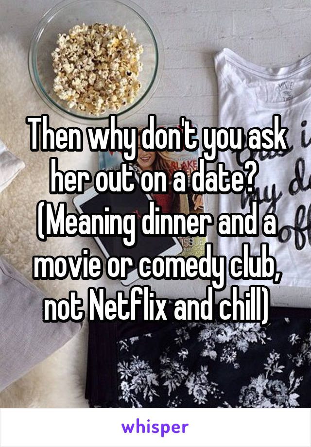 Then why don't you ask her out on a date? 
(Meaning dinner and a movie or comedy club, not Netflix and chill)