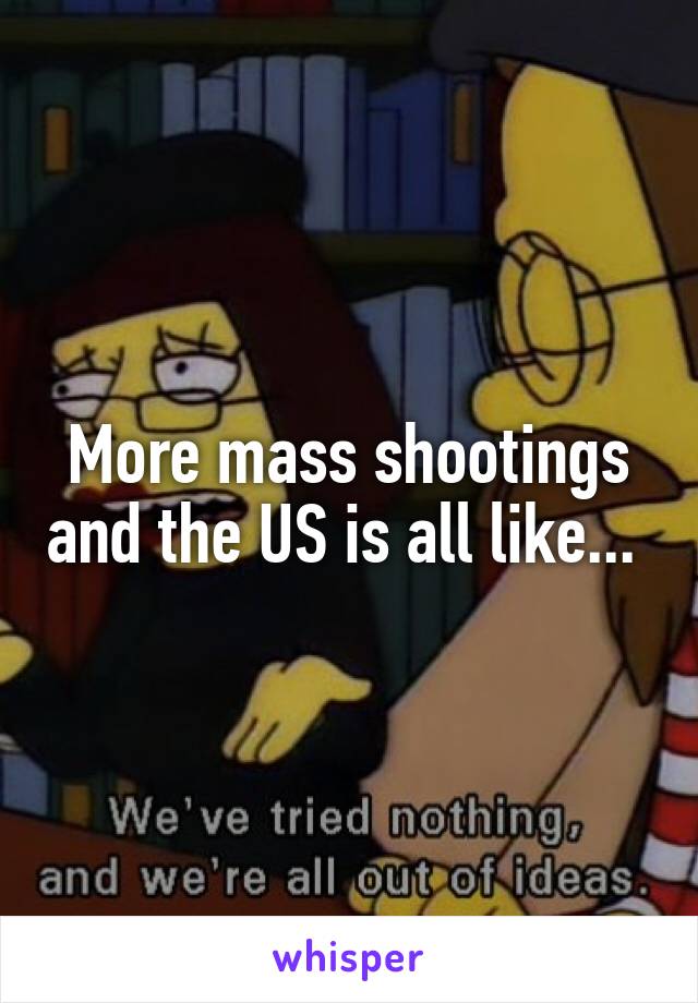 More mass shootings and the US is all like... 