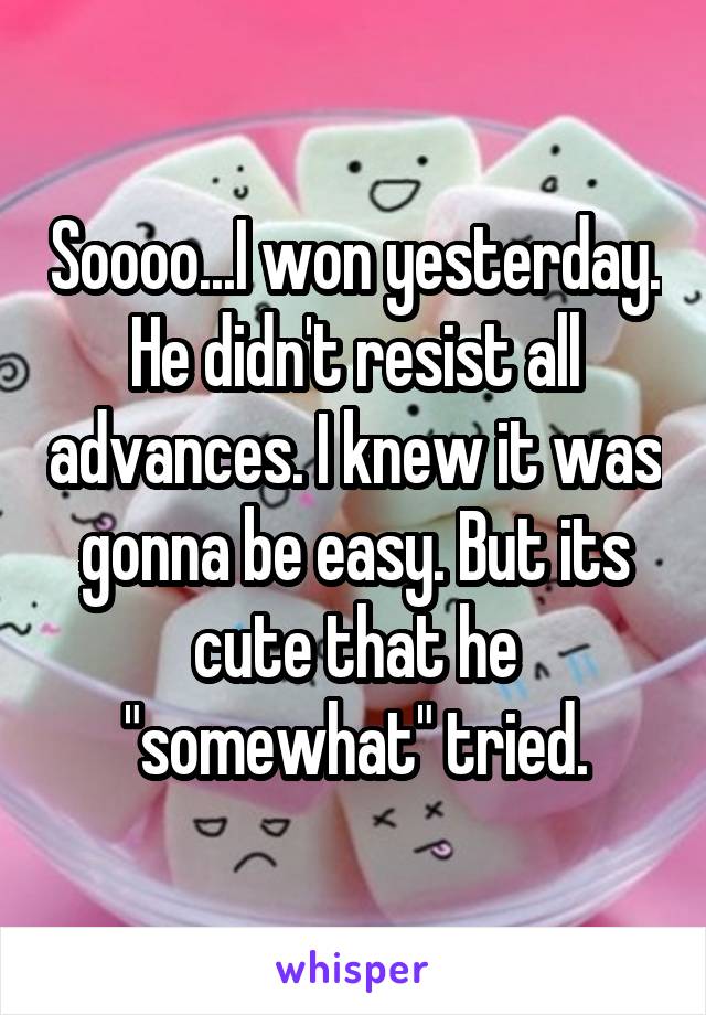 Soooo...I won yesterday. He didn't resist all advances. I knew it was gonna be easy. But its cute that he "somewhat" tried.