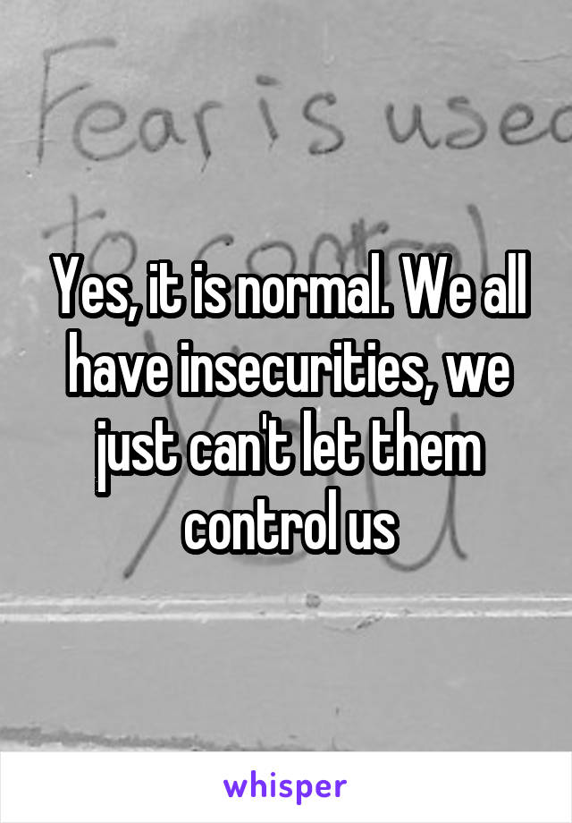 Yes, it is normal. We all have insecurities, we just can't let them control us