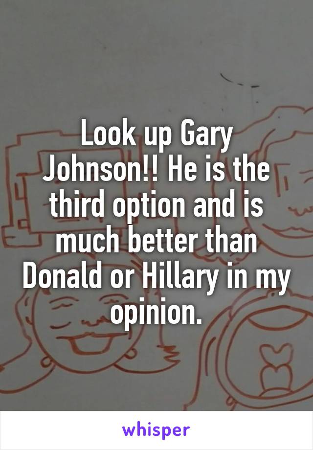 Look up Gary Johnson!! He is the third option and is much better than Donald or Hillary in my opinion.