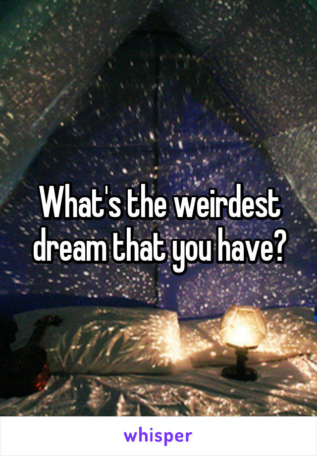 What's the weirdest dream that you have?