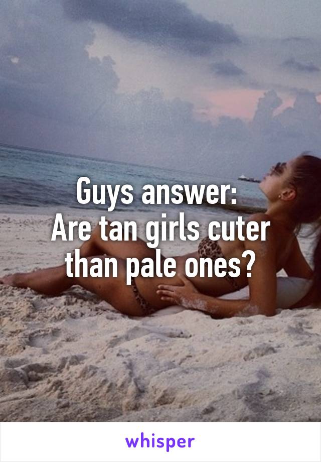 Guys answer: 
Are tan girls cuter than pale ones?