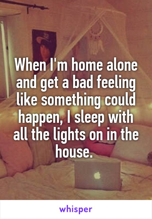 When I'm home alone and get a bad feeling like something could happen, I sleep with all the lights on in the house. 