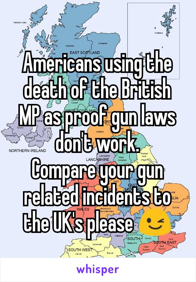 Americans using the death of the British MP as proof gun laws don't work.
Compare your gun related incidents to the UK's please 😉